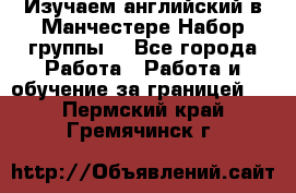 Изучаем английский в Манчестере.Набор группы. - Все города Работа » Работа и обучение за границей   . Пермский край,Гремячинск г.